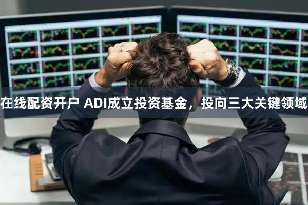 在线配资开户 ADI成立投资基金，投向三大关键领域