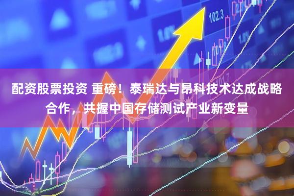 配资股票投资 重磅！泰瑞达与昂科技术达成战略合作，共握中国存储测试产业新变量