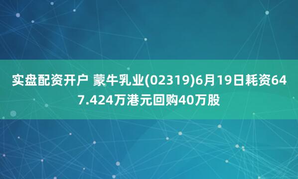 实盘配资开户 蒙牛乳业(02319)6月19日耗资647.424万港元回购40万股