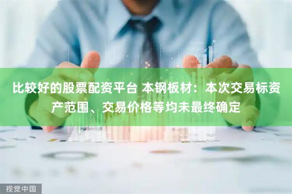 比较好的股票配资平台 本钢板材：本次交易标资产范围、交易价格等均未最终确定
