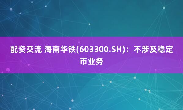 配资交流 海南华铁(603300.SH)：不涉及稳定币业务