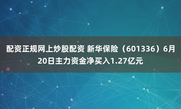 配资正规网上炒股配资 新华保险（601336）6月20日主力资金净买入1.27亿元