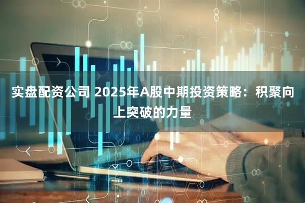 实盘配资公司 2025年A股中期投资策略:积聚向上突破的力量