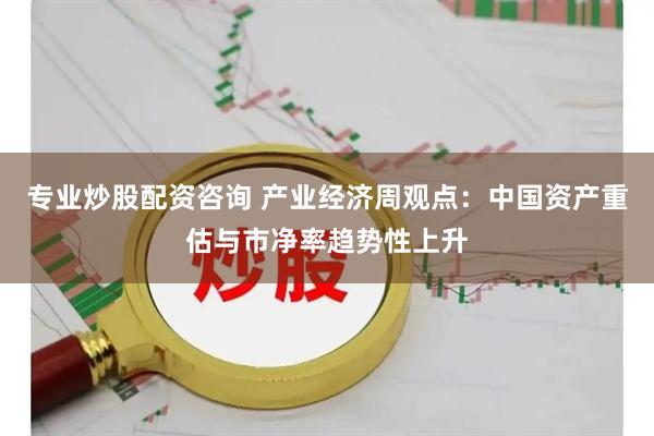 专业炒股配资咨询 产业经济周观点：中国资产重估与市净率趋势性上升
