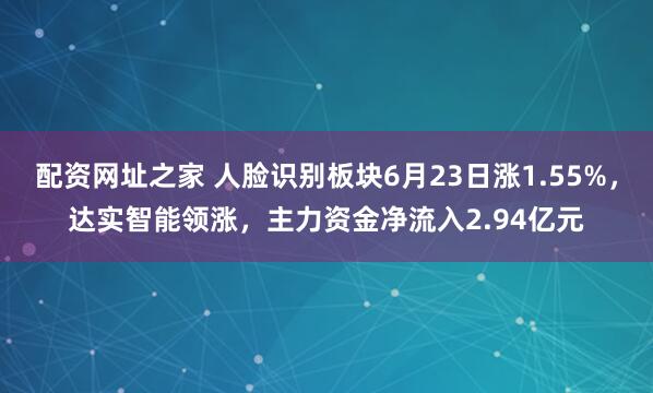 配资网址之家 人脸识别板块6月23日涨1.55%，达实智能领涨，主力资金净流入2.94亿元