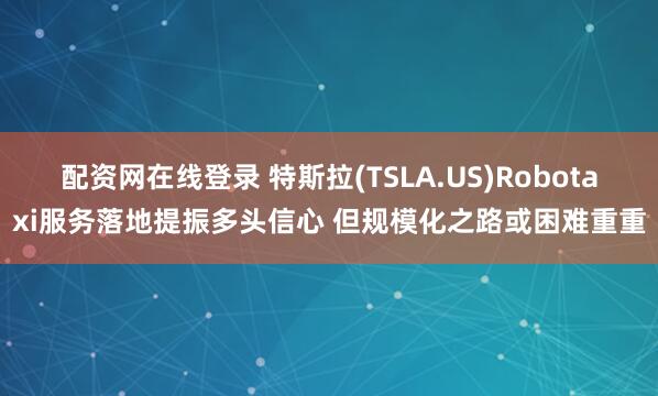 配资网在线登录 特斯拉(TSLA.US)Robotaxi服务落地提振多头信心 但规模化之路或困难重重