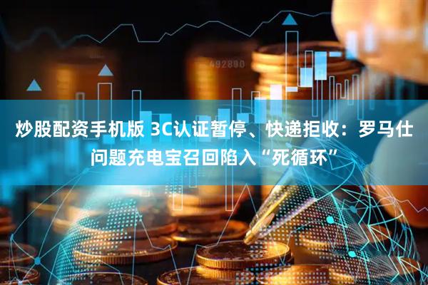 炒股配资手机版 3C认证暂停、快递拒收：罗马仕问题充电宝召回陷入“死循环”