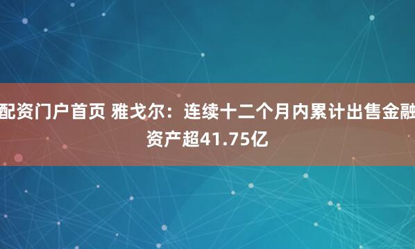 配资门户首页 雅戈尔：连续十二个月内累计出售金融资产超41.75亿