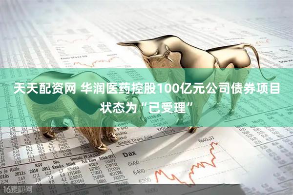 天天配资网 华润医药控股100亿元公司债券项目状态为“已受理”