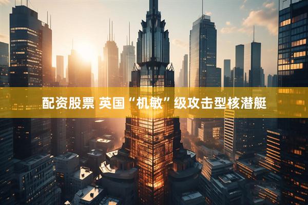 配资股票 英国“机敏”级攻击型核潜艇