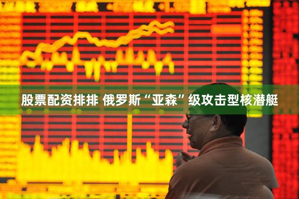 股票配资排排 俄罗斯“亚森”级攻击型核潜艇