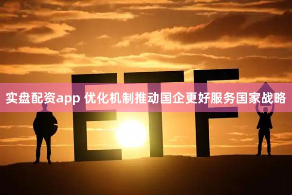 实盘配资app 优化机制推动国企更好服务国家战略