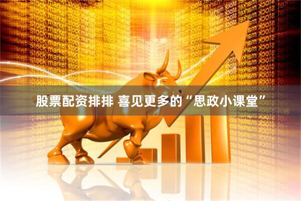 股票配资排排 喜见更多的“思政小课堂”