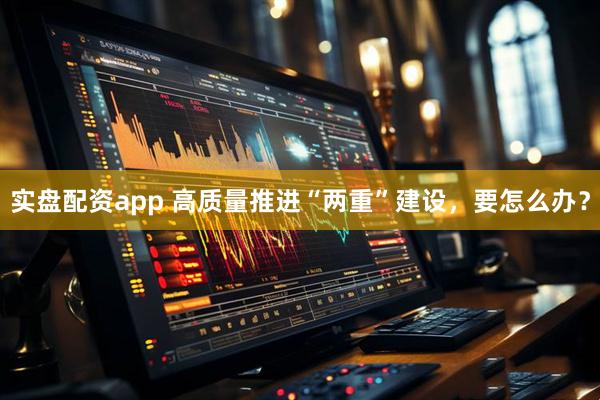 实盘配资app 高质量推进“两重”建设，要怎么办？