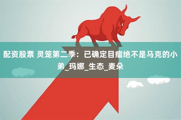 配资股票 灵笼第二季：已确定目瘤绝不是马克的小弟_玛娜_生态_麦朵