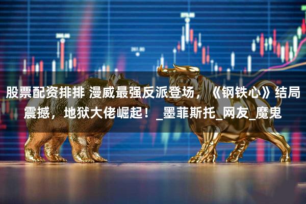 股票配资排排 漫威最强反派登场，《钢铁心》结局震撼，地狱大佬崛起！_墨菲斯托_网友_魔鬼