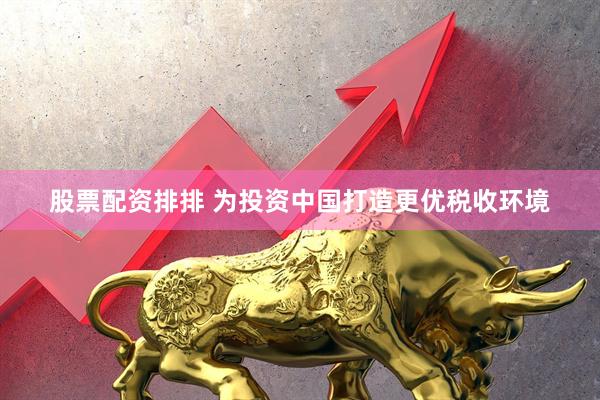 股票配资排排 为投资中国打造更优税收环境