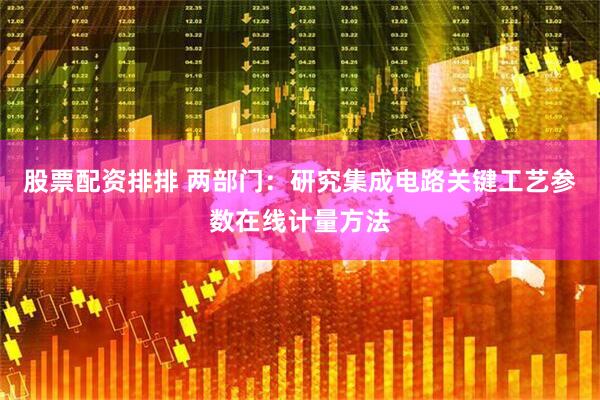 股票配资排排 两部门：研究集成电路关键工艺参数在线计量方法