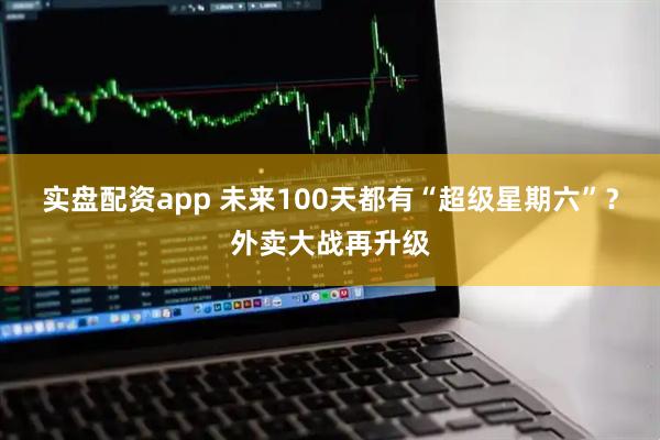 实盘配资app 未来100天都有“超级星期六”？外卖大战再升级