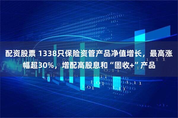 配资股票 1338只保险资管产品净值增长，最高涨幅超30%，增配高股息和“固收+”产品