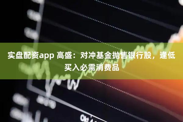 实盘配资app 高盛：对冲基金抛售银行股，逢低买入必需消费品