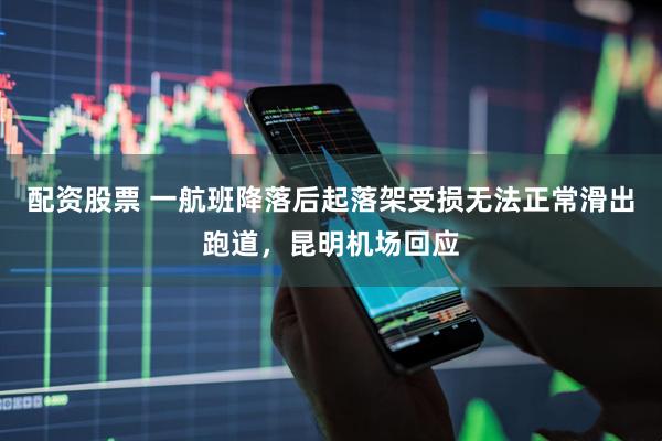 配资股票 一航班降落后起落架受损无法正常滑出跑道，昆明机场回应