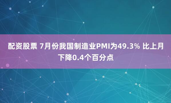 配资股票 7月份我国制造业PMI为49.3% 比上月下降0.4个百分点