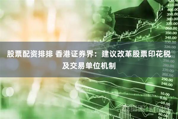 股票配资排排 香港证券界：建议改革股票印花税及交易单位机制