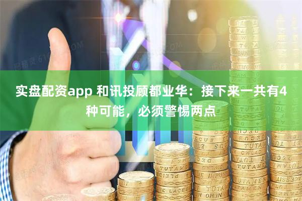 实盘配资app 和讯投顾都业华：接下来一共有4种可能，必须警惕两点