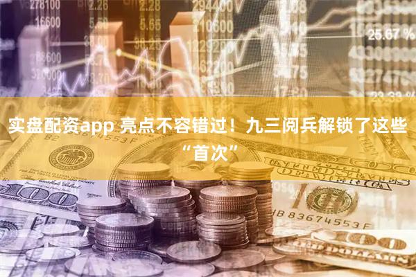 实盘配资app 亮点不容错过！九三阅兵解锁了这些“首次”