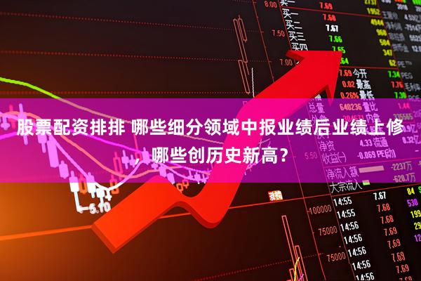 股票配资排排 哪些细分领域中报业绩后业绩上修，哪些创历史新高？