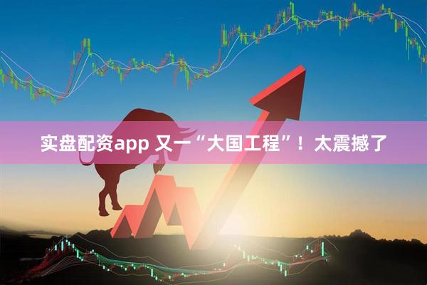 实盘配资app 又一“大国工程”！太震撼了