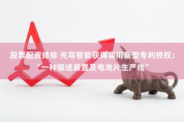 股票配资排排 先导智能获得实用新型专利授权：“一种输送装置及电池片生产线”