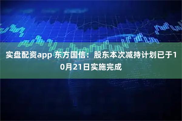 实盘配资app 东方国信：股东本次减持计划已于10月21日实施完成