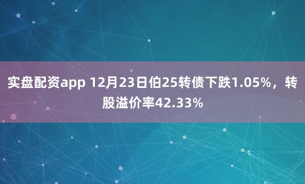 实盘配资app 12月23日伯25转债下跌1.05%,转股溢价率42.33%