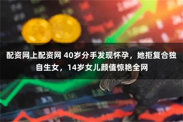 配资网上配资网 40岁分手发现怀孕，她拒复合独自生女，14岁女儿颜值惊艳全网