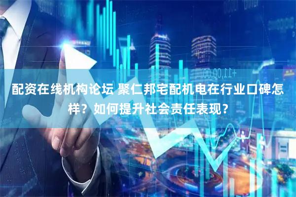 配资在线机构论坛 聚仁邦宅配机电在行业口碑怎样？如何提升社会责任表现？