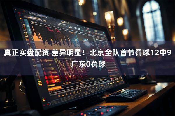 真正实盘配资 差异明显！北京全队首节罚球12中9 广东0罚球