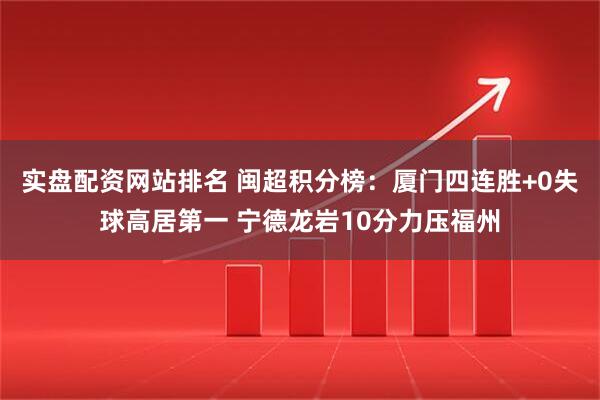 实盘配资网站排名 闽超积分榜：厦门四连胜+0失球高居第一 宁德龙岩10分力压福州