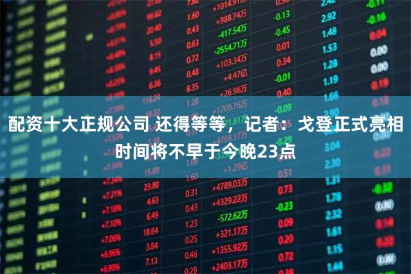 配资十大正规公司 还得等等，记者：戈登正式亮相时间将不早于今晚23点