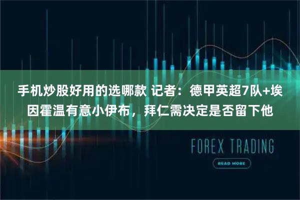手机炒股好用的选哪款 记者：德甲英超7队+埃因霍温有意小伊布，拜仁需决定是否留下他