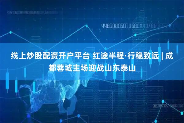 线上炒股配资开户平台 红途半程·行稳致远 | 成都蓉城主场迎战山东泰山